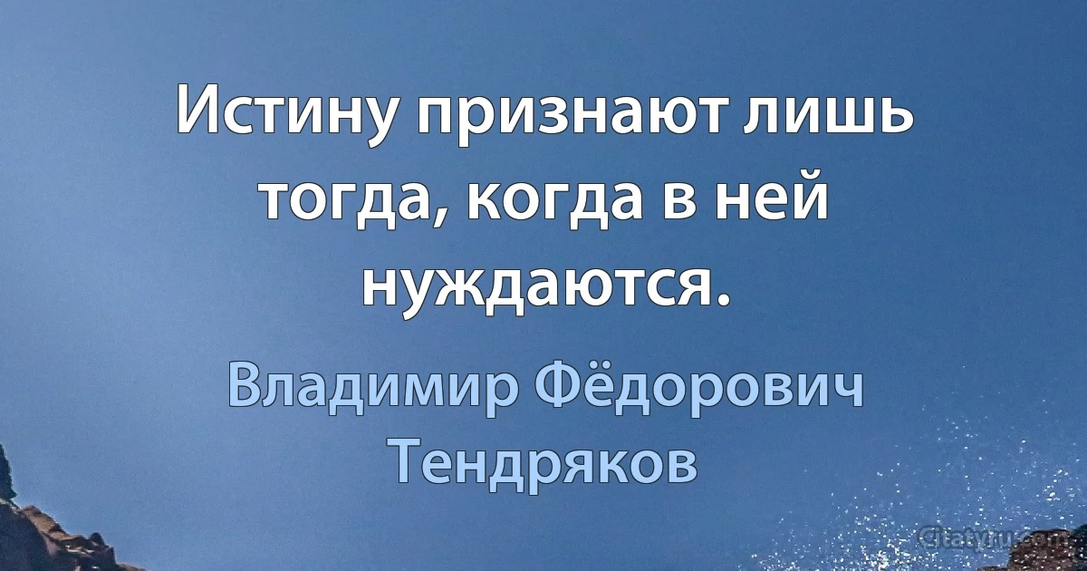 Истину признают лишь тогда, когда в ней нуждаются. (Владимир Фёдорович Тендряков)