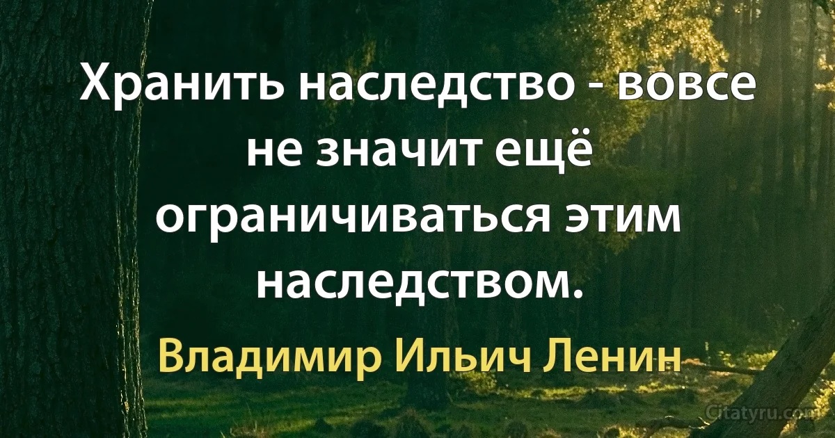 Хранить наследство - вовсе не значит ещё ограничиваться этим наследством. (Владимир Ильич Ленин)