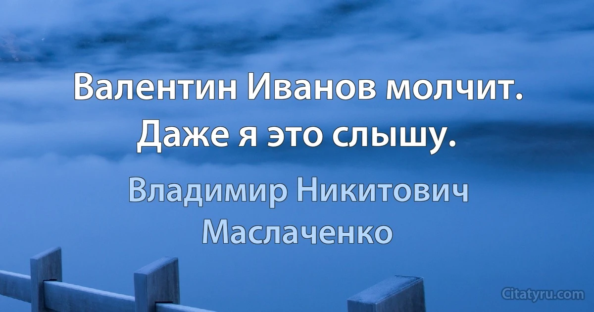 Валентин Иванов молчит. Даже я это слышу. (Владимир Никитович Маслаченко)