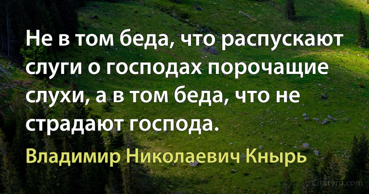 Не в том беда, что распускают слуги о господах порочащие слухи, а в том беда, что не страдают господа. (Владимир Николаевич Кнырь)