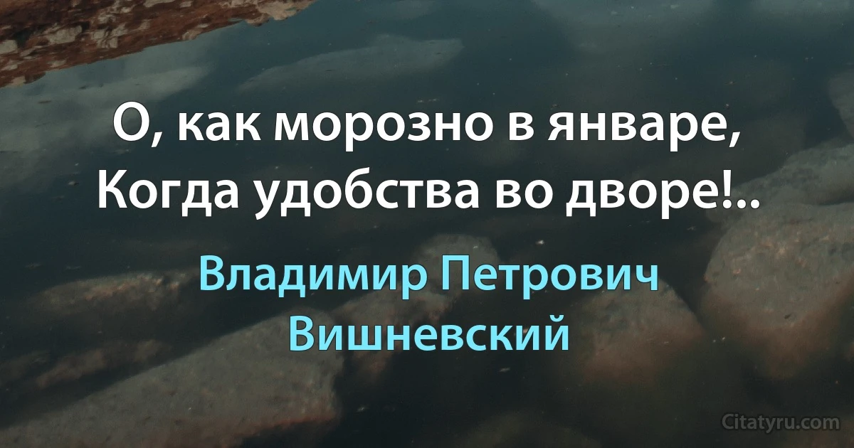 О, как морозно в январе,
Когда удобства во дворе!.. (Владимир Петрович Вишневский)