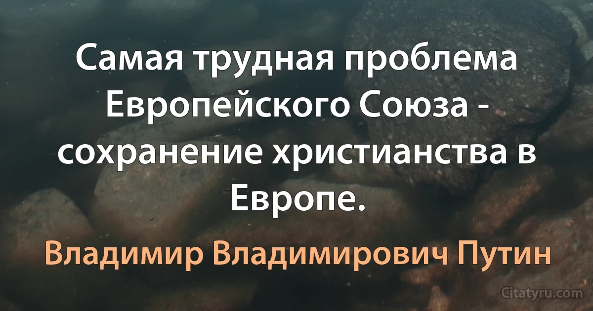 Самая трудная проблема Европейского Союза - сохранение христианства в Европе. (Владимир Владимирович Путин)