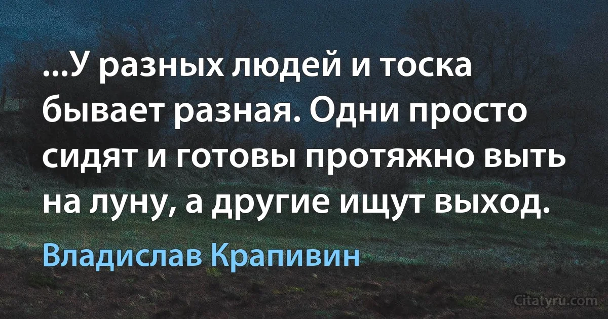 ...У разных людей и тоска бывает разная. Одни просто сидят и готовы протяжно выть на луну, а другие ищут выход. (Владислав Крапивин)