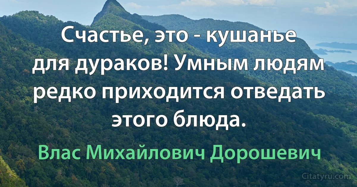 Счастье, это - кушанье для дураков! Умным людям редко приходится отведать этого блюда. (Влас Михайлович Дорошевич)