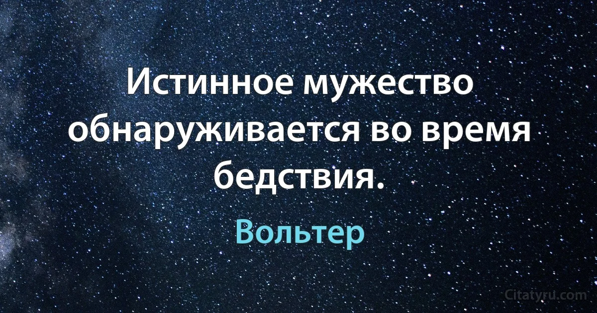 Истинное мужество обнаруживается во время бедствия. (Вольтер)