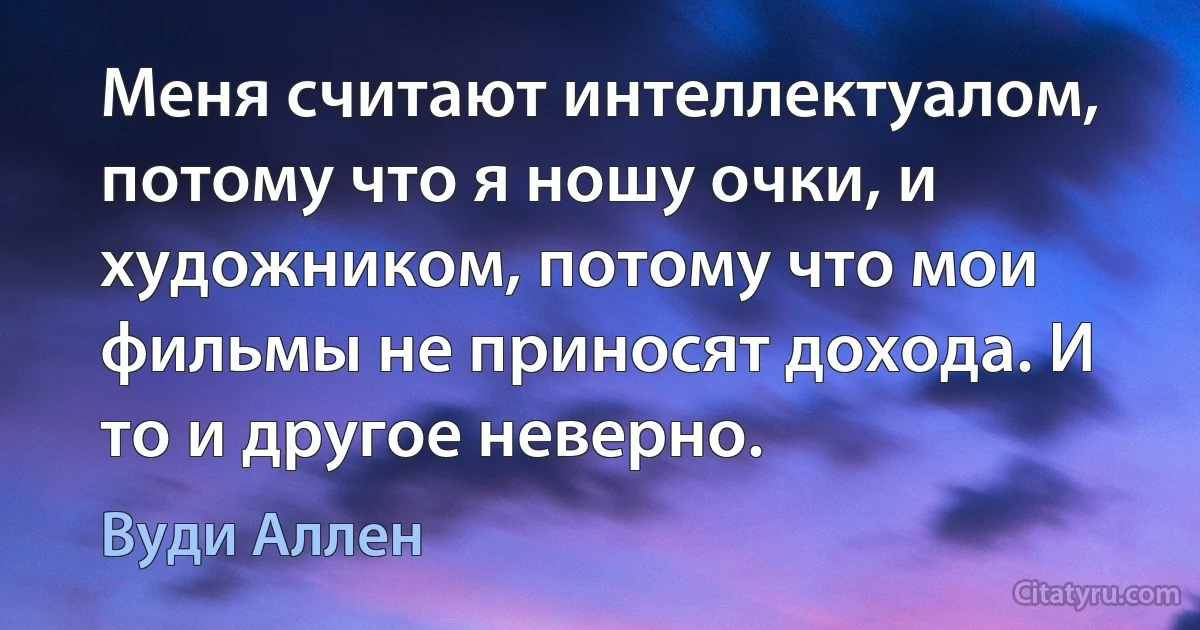 Меня считают интеллектуалом, потому что я ношу очки, и художником, потому что мои фильмы не приносят дохода. И то и другое неверно. (Вуди Аллен)