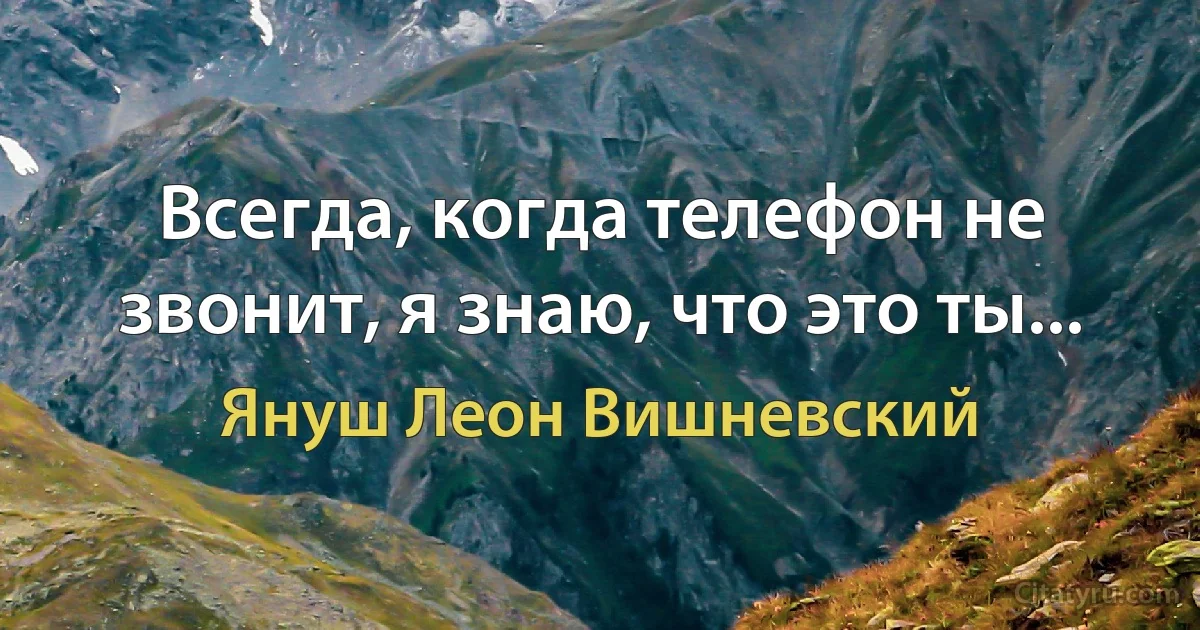 Всегда, когда телефон не звонит, я знаю, что это ты... (Януш Леон Вишневский)