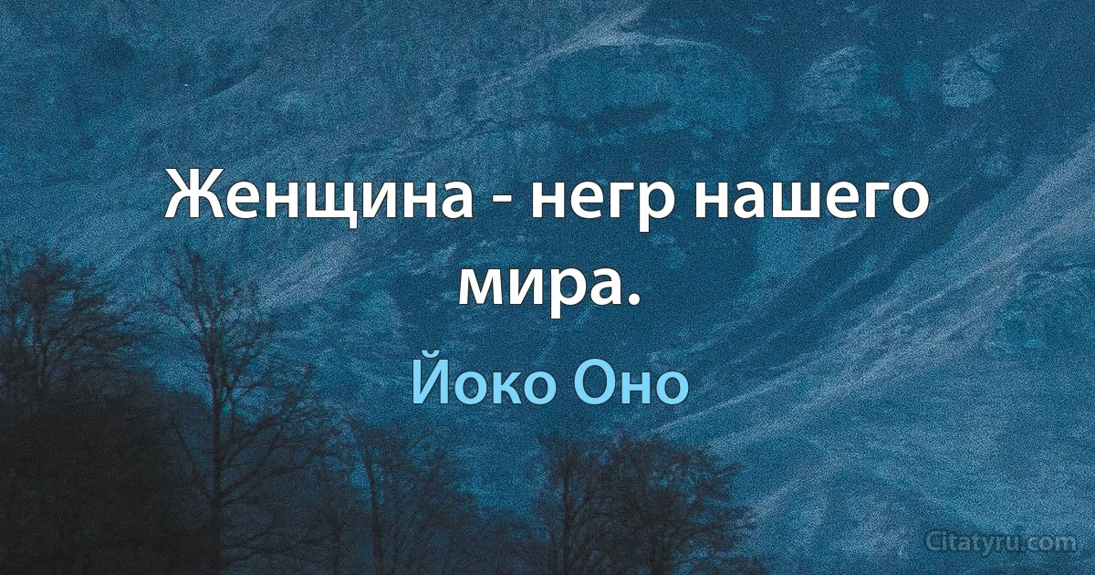 Женщина - негр нашего мира. (Йоко Оно)