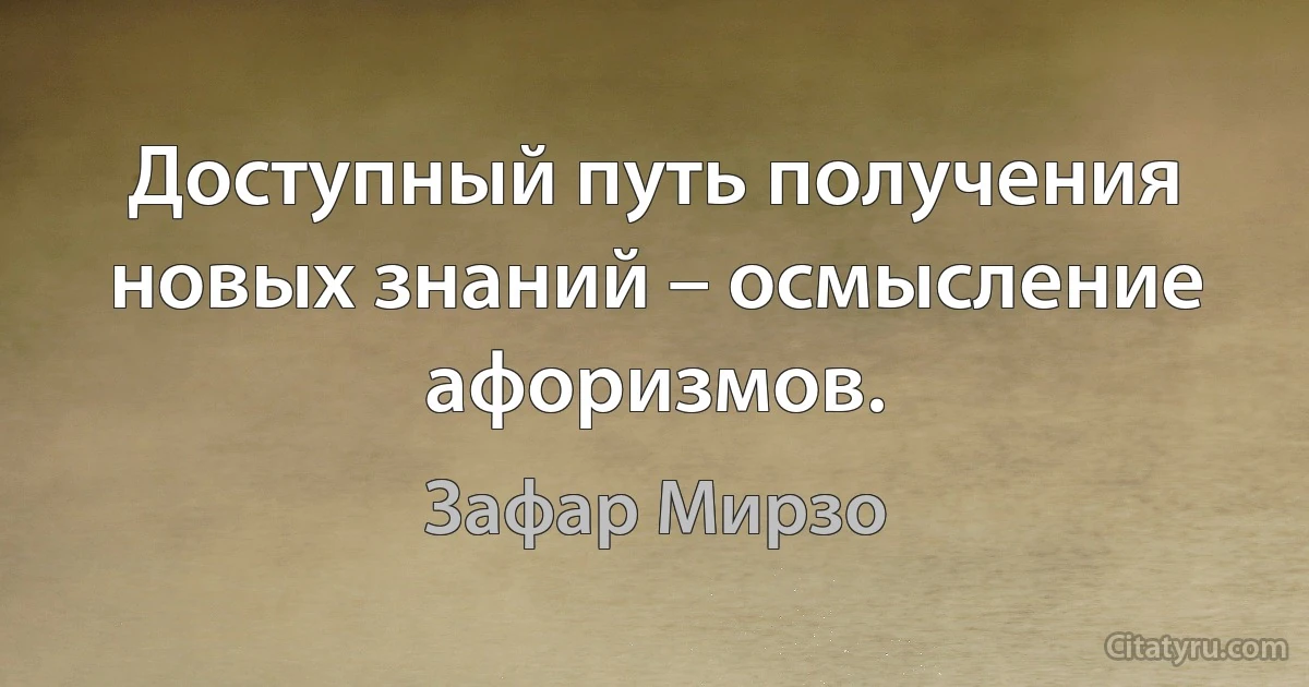 Доступный путь получения новых знаний – осмысление афоризмов. (Зафар Мирзо)