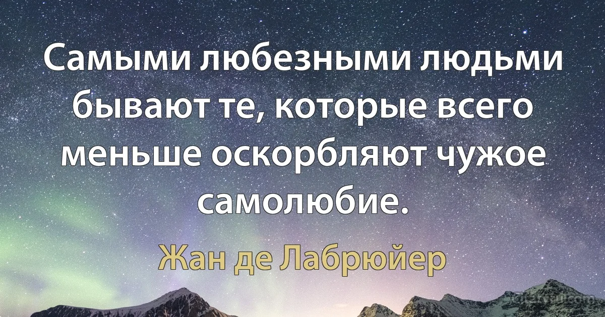 Самыми любезными людьми бывают те, которые всего меньше оскорбляют чужое самолюбие. (Жан де Лабрюйер)