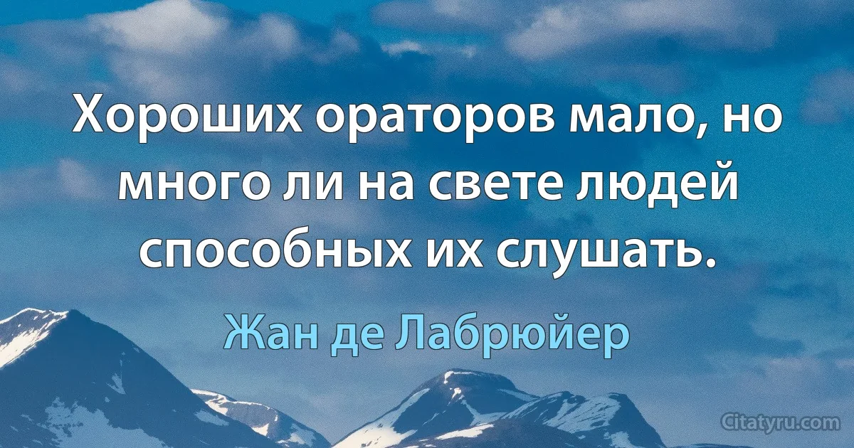 Хороших ораторов мало, но много ли на свете людей способных их слушать. (Жан де Лабрюйер)