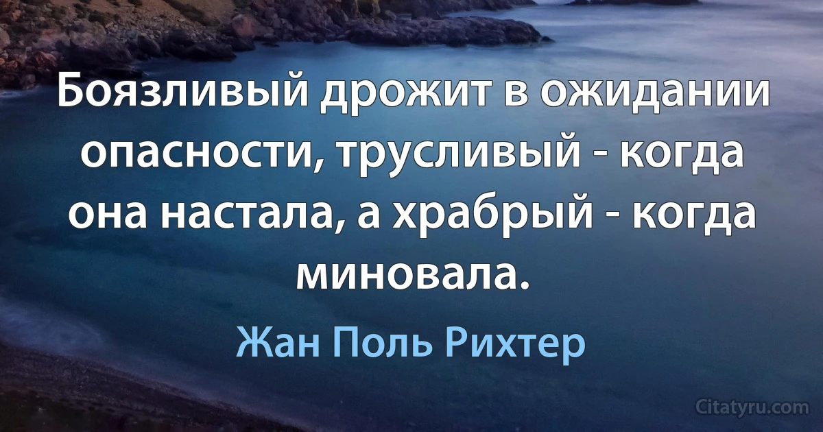 Боязливый дрожит в ожидании опасности, трусливый - когда она настала, а храбрый - когда миновала. (Жан Поль Рихтер)