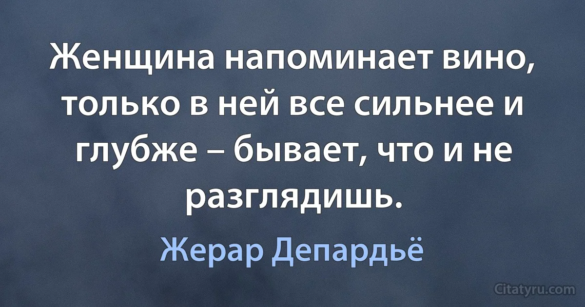 Женщина напоминает вино, только в ней все сильнее и глубже – бывает, что и не разглядишь. (Жерар Депардьё)