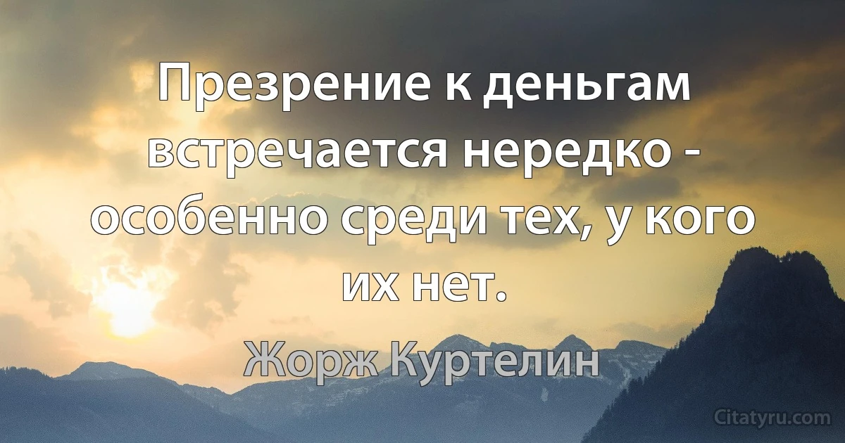 Презрение к деньгам встречается нередко - особенно среди тех, у кого их нет. (Жорж Куртелин)