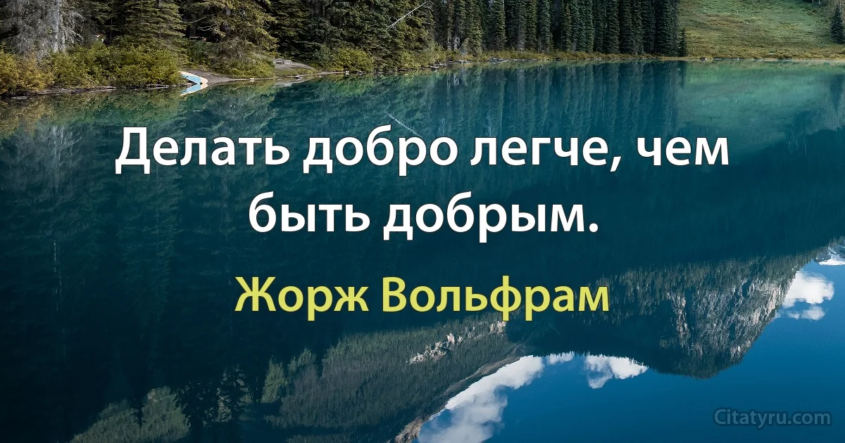 Делать добро легче, чем быть добрым. (Жорж Вольфрам)