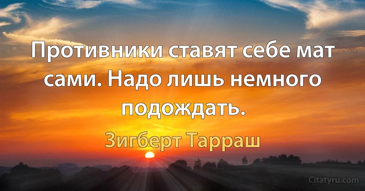 Противники ставят себе мат сами. Надо лишь немного подождать. (Зигберт Тарраш)