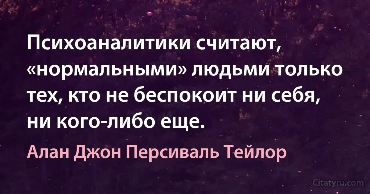 Психоаналитики считают, «нормальными» людьми только тех, кто не беспокоит ни себя, ни кого-либо еще. (Алан Джон Персиваль Тейлор)