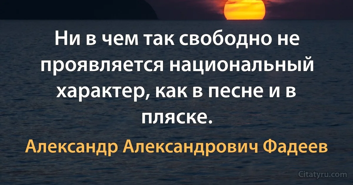 Ни в чем так свободно не проявляется национальный характер, как в песне и в пляске. (Александр Александрович Фадеев)