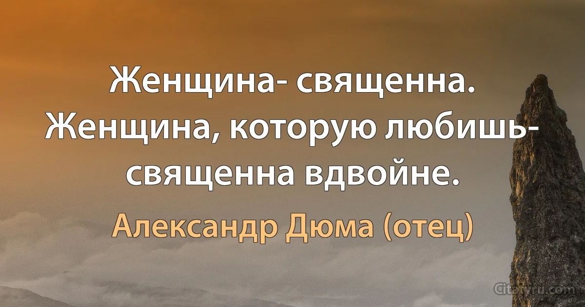 Женщина- священна. Женщина, которую любишь- священна вдвойне. (Александр Дюма (отец))