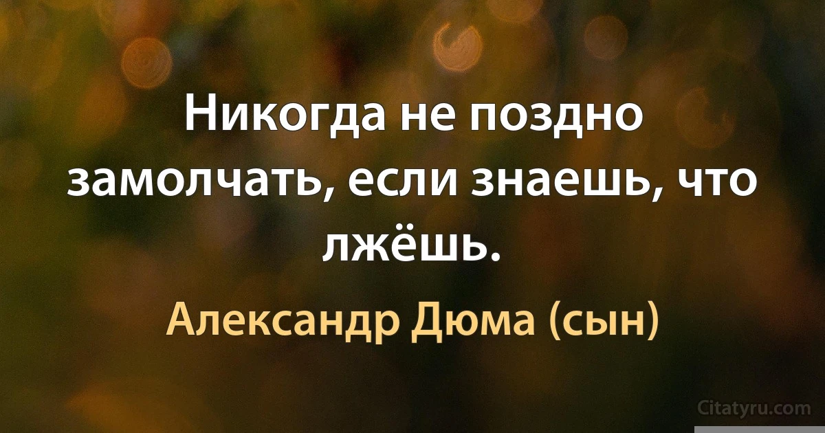 Никогда не поздно замолчать, если знаешь, что лжёшь. (Александр Дюма (сын))