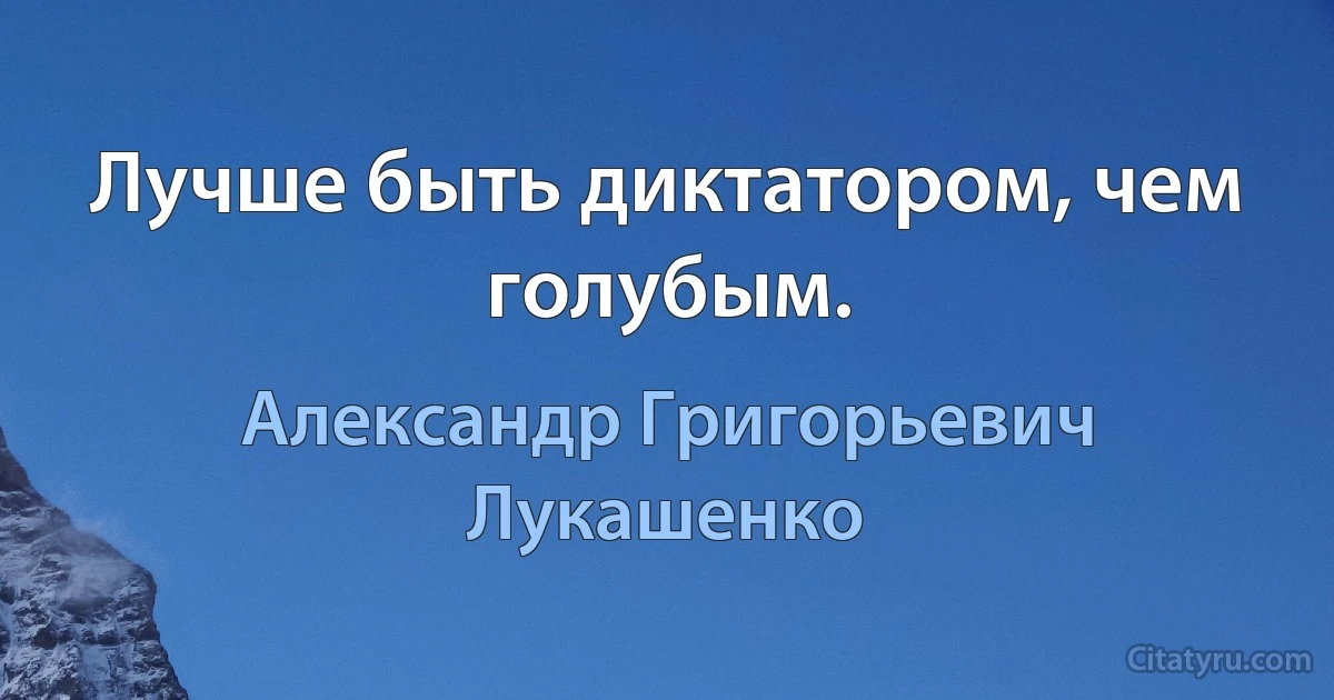 Лучше быть диктатором, чем голубым. (Александр Григорьевич Лукашенко)