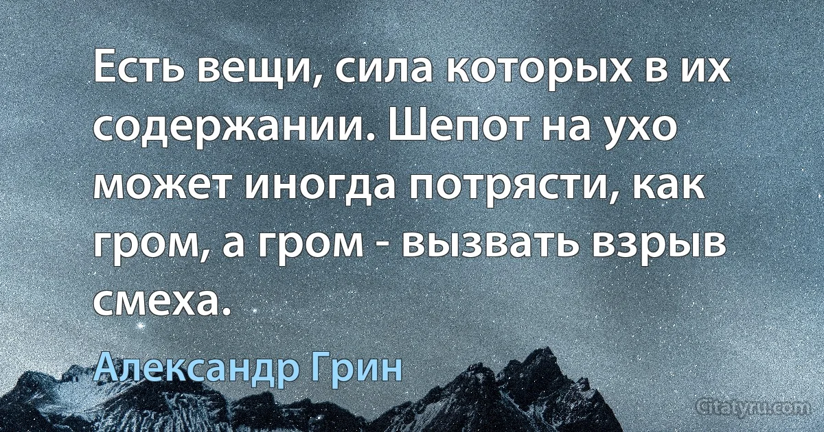 Есть вещи, сила которых в их содержании. Шепот на ухо может иногда потрясти, как гром, а гром - вызвать взрыв смеха. (Александр Грин)