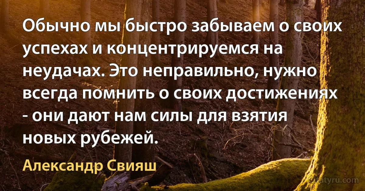 Обычно мы быстро забываем о своих успехах и концентрируемся на неудачах. Это неправильно, нужно всегда помнить о своих достижениях - они дают нам силы для взятия новых рубежей. (Александр Свияш)