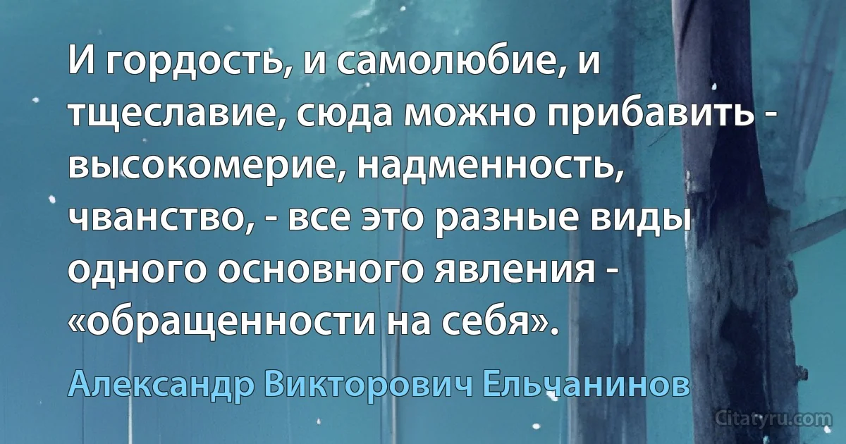 И гордость, и самолюбие, и тщеславие, сюда можно прибавить - высокомерие, надменность, чванство, - все это разные виды одного основного явления - «обращенности на себя». (Александр Викторович Ельчанинов)