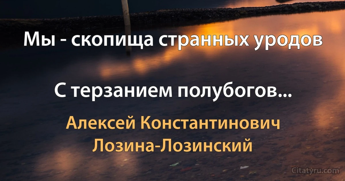 Мы - скопища странных уродов

С терзанием полубогов... (Алексей Константинович Лозина-Лозинский)