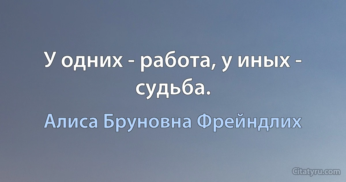 У одних - работа, у иных - судьба. (Алиса Бруновна Фрейндлих)