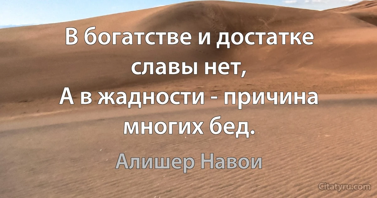 В богатстве и достатке славы нет,
А в жадности - причина многих бед. (Алишер Навои)