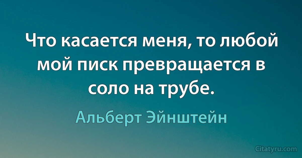 Что касается меня, то любой мой писк превращается в соло на трубе. (Альберт Эйнштейн)