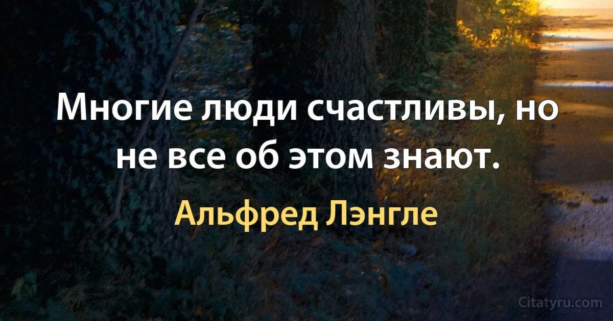 Многие люди счастливы, но не все об этом знают. (Альфред Лэнгле)