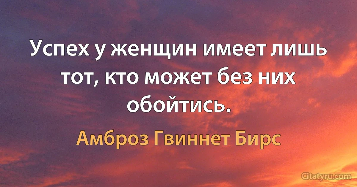 Успех у женщин имеет лишь тот, кто может без них обойтись. (Амброз Гвиннет Бирс)