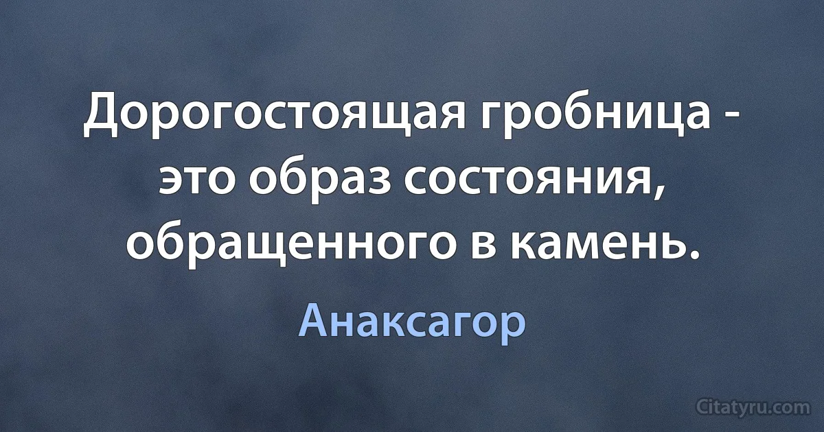 Дорогостоящая гробница - это образ состояния, обращенного в камень. (Анаксагор)