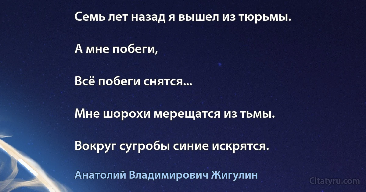 Семь лет назад я вышел из тюрьмы.

А мне побеги,

Всё побеги снятся...

Мне шорохи мерещатся из тьмы.

Вокруг сугробы синие искрятся. (Анатолий Владимирович Жигулин)