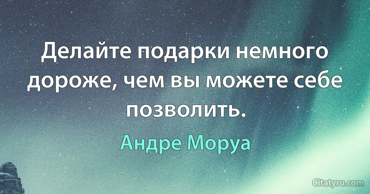 Делайте подарки немного дороже, чем вы можете себе позволить. (Андре Моруа)