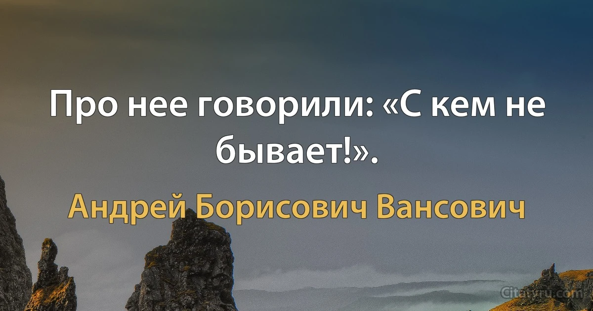 Про нее говорили: «С кем не бывает!». (Андрей Борисович Вансович)