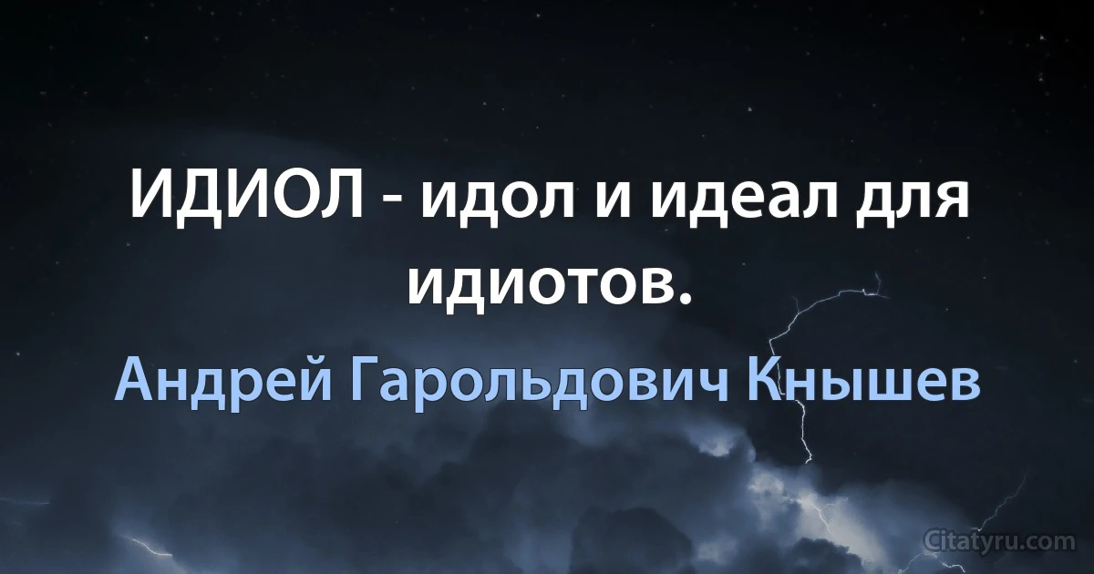 ИДИОЛ - идол и идеал для идиотов. (Андрей Гарольдович Кнышев)