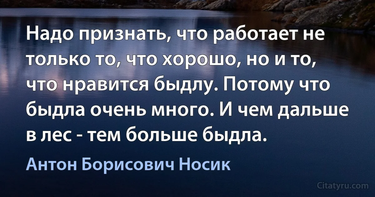 Надо признать, что работает не только то, что хорошо, но и то, что нравится быдлу. Потому что быдла очень много. И чем дальше в лес - тем больше быдла. (Антон Борисович Носик)