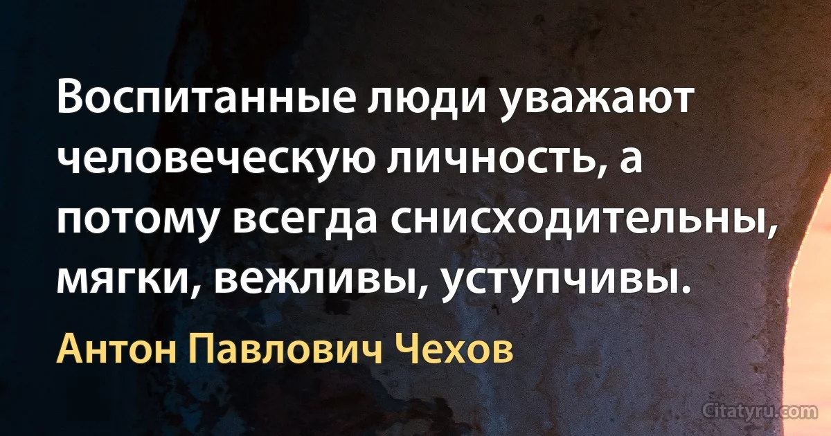 Воспитанные люди уважают человеческую личность, а потому всегда снисходительны, мягки, вежливы, уступчивы. (Антон Павлович Чехов)