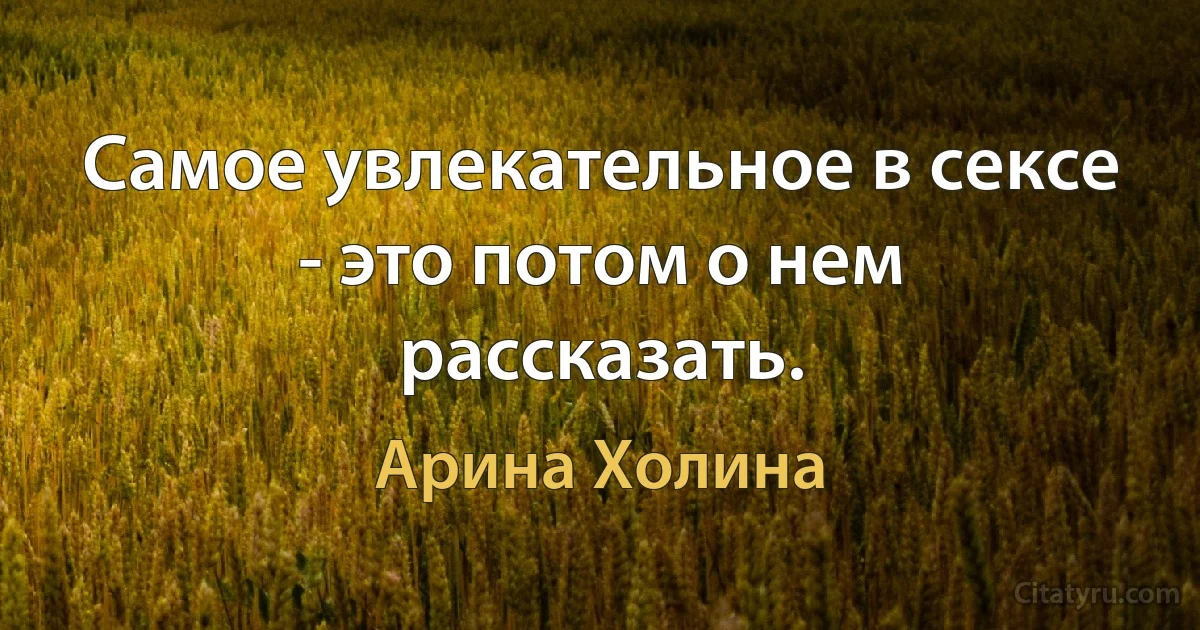 Самое увлекательное в сексе - это потом о нем рассказать. (Арина Холина)