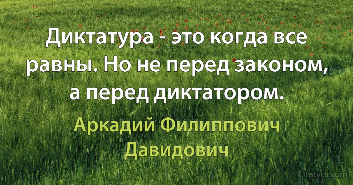 Диктатура - это когда все равны. Но не перед законом, а перед диктатором. (Аркадий Филиппович Давидович)