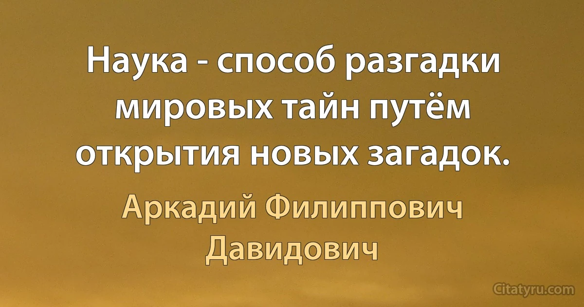 Наука - способ разгадки мировых тайн путём открытия новых загадок. (Аркадий Филиппович Давидович)