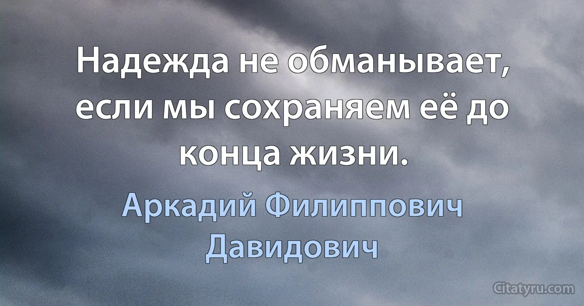 Надежда не обманывает, если мы сохраняем её до конца жизни. (Аркадий Филиппович Давидович)