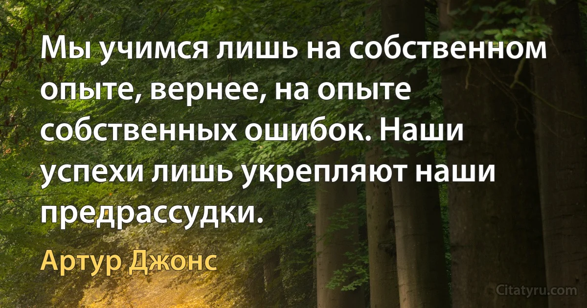 Мы учимся лишь на собственном опыте, вернее, на опыте собственных ошибок. Наши успехи лишь укрепляют наши предрассудки. (Артур Джонс)