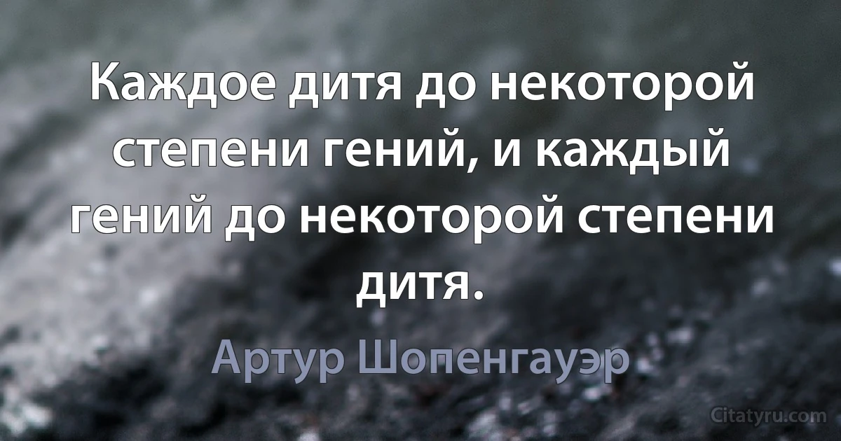 Каждое дитя до некоторой степени гений, и каждый гений до некоторой степени дитя. (Артур Шопенгауэр)