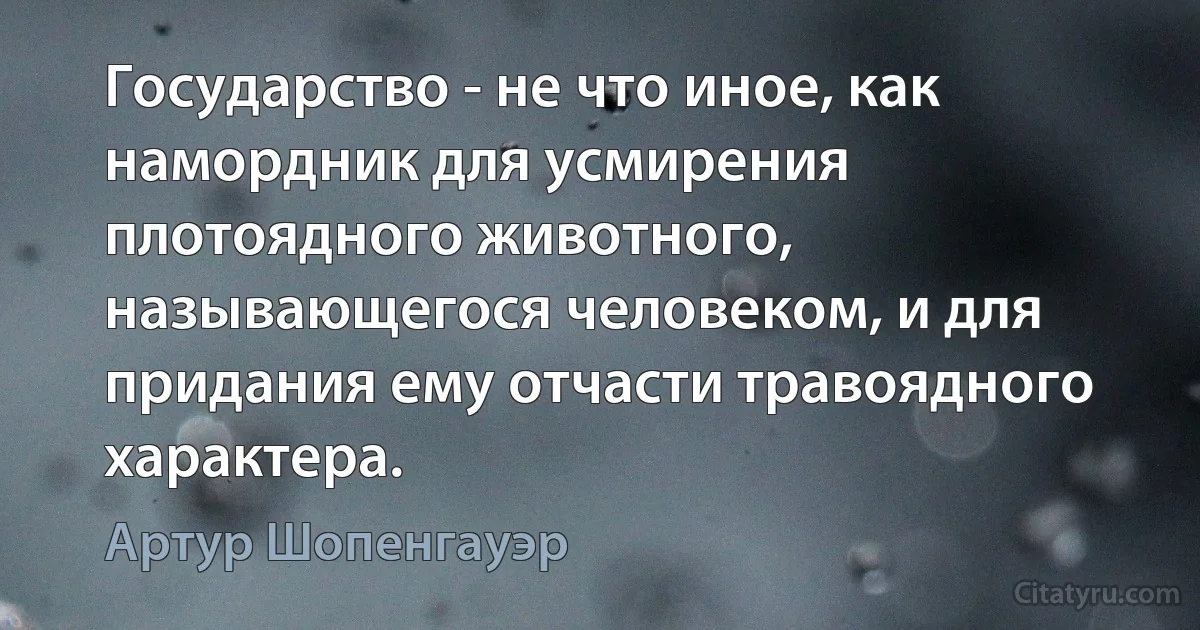 Государство - не что иное, как намордник для усмирения плотоядного животного, называющегося человеком, и для придания ему отчасти травоядного характера. (Артур Шопенгауэр)