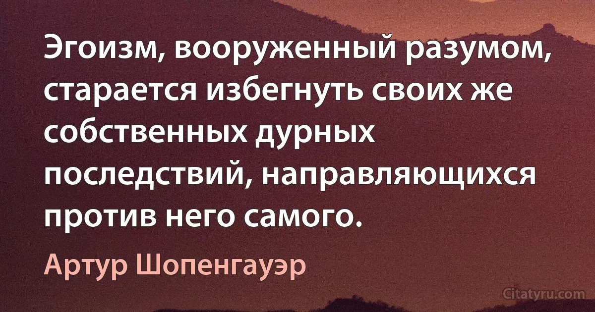 Эгоизм, вооруженный разумом, старается избегнуть своих же собственных дурных последствий, направляющихся против него самого. (Артур Шопенгауэр)