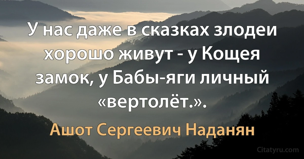 У нас даже в сказках злодеи хорошо живут - у Кощея замок, у Бабы-яги личный «вертолёт.». (Ашот Сергеевич Наданян)